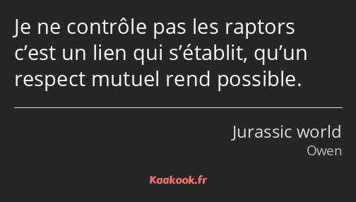 Je ne contrôle pas les raptors c’est un lien qui s’établit, qu’un respect mutuel rend possible.