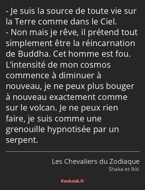 Je suis la source de toute vie sur la Terre comme dans le Ciel. Non mais je rêve, il prétend tout…