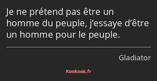 Je ne prétend pas être un homme du peuple, j’essaye d’être un homme pour le peuple.