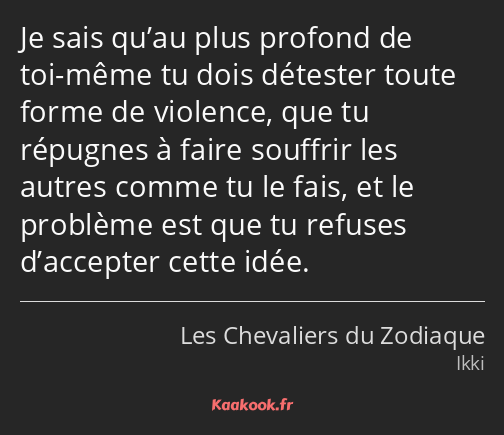 Je sais qu’au plus profond de toi-même tu dois détester toute forme de violence, que tu répugnes à…