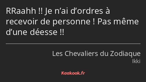 RRaahh !! Je n’ai d’ordres à recevoir de personne ! Pas même d’une déesse !!