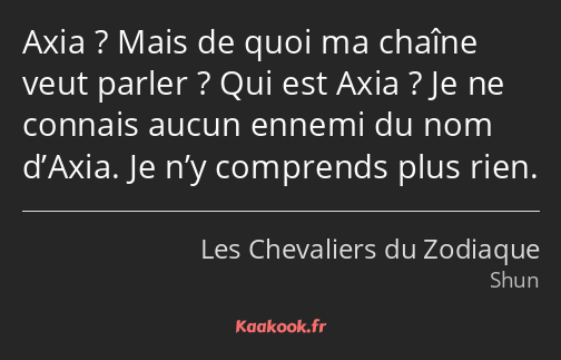 Axia ? Mais de quoi ma chaîne veut parler ? Qui est Axia ? Je ne connais aucun ennemi du nom d’Axia…