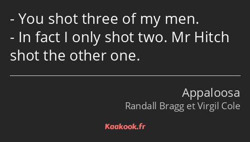 You shot three of my men. In fact I only shot two. Mr Hitch shot the other one.