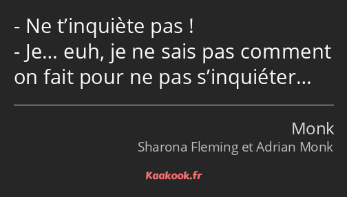 Ne t’inquiète pas ! Je… euh, je ne sais pas comment on fait pour ne pas s’inquiéter…