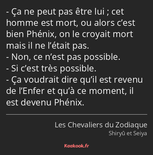 Ça ne peut pas être lui ; cet homme est mort, ou alors c’est bien Phénix, on le croyait mort mais…