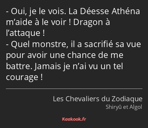 Oui, je le vois. La Déesse Athéna m’aide à le voir ! Dragon à l’attaque ! Quel monstre, il a…