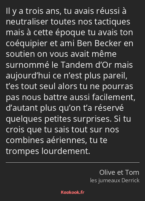 Il y a trois ans, tu avais réussi à neutraliser toutes nos tactiques mais à cette époque tu avais…