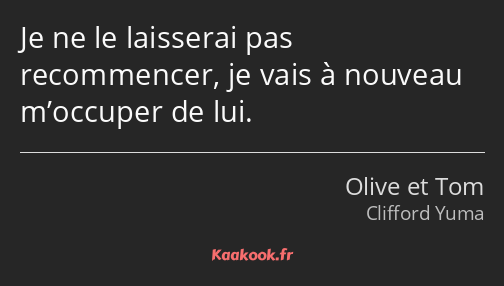 Je ne le laisserai pas recommencer, je vais à nouveau m’occuper de lui.