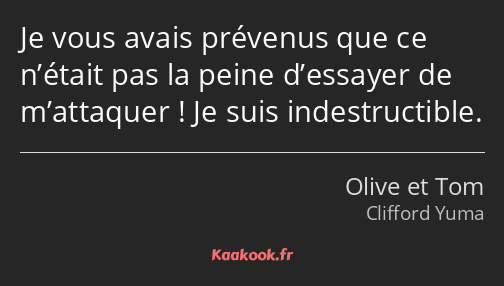 Je vous avais prévenus que ce n’était pas la peine d’essayer de m’attaquer ! Je suis indestructible.