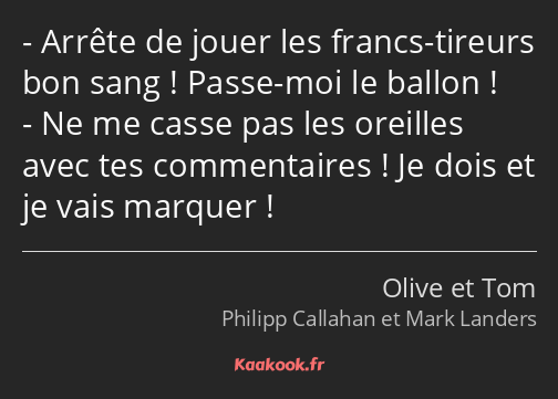 Arrête de jouer les francs-tireurs bon sang ! Passe-moi le ballon ! Ne me casse pas les oreilles…