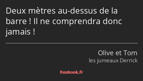 Deux mètres au-dessus de la barre ! Il ne comprendra donc jamais !