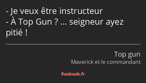 Je veux être instructeur À Top Gun ? … seigneur ayez pitié !