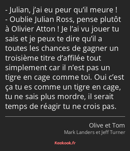 Julian, j’ai eu peur qu’il meure ! Oublie Julian Ross, pense plutôt à Olivier Atton ! Je l’ai vu…