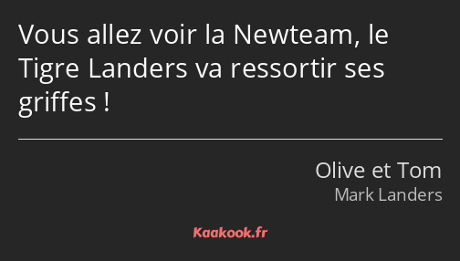 Vous allez voir la Newteam, le Tigre Landers va ressortir ses griffes !