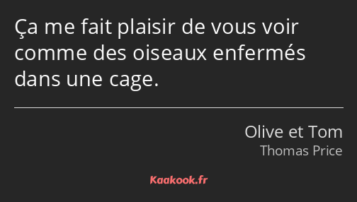 Ça me fait plaisir de vous voir comme des oiseaux enfermés dans une cage.