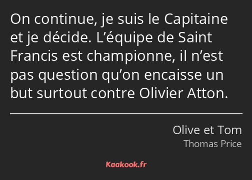 On continue, je suis le Capitaine et je décide. L’équipe de Saint Francis est championne, il n’est…