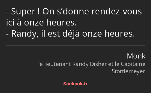 Super ! On s’donne rendez-vous ici à onze heures. Randy, il est déjà onze heures.