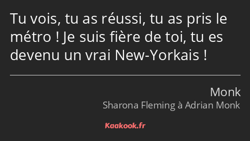 Tu vois, tu as réussi, tu as pris le métro ! Je suis fière de toi, tu es devenu un vrai New-Yorkais…