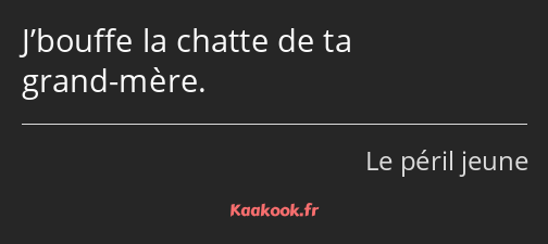 J’bouffe la chatte de ta grand-mère.