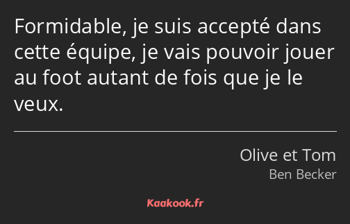 Formidable, je suis accepté dans cette équipe, je vais pouvoir jouer au foot autant de fois que je…