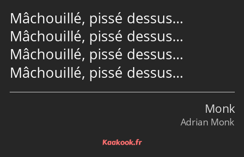 Mâchouillé, pissé dessus… Mâchouillé, pissé dessus… Mâchouillé, pissé dessus… Mâchouillé, pissé…