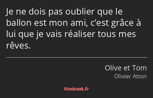 Je ne dois pas oublier que le ballon est mon ami, c’est grâce à lui que je vais réaliser tous mes…