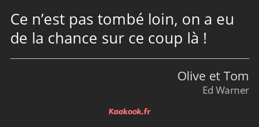 Ce n’est pas tombé loin, on a eu de la chance sur ce coup là !