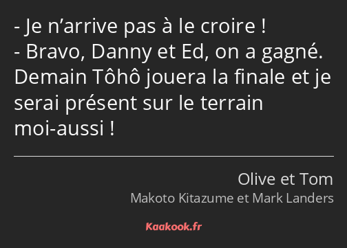 Je n’arrive pas à le croire ! Bravo, Danny et Ed, on a gagné. Demain Tôhô jouera la finale et je…