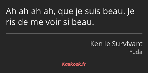 Ah ah ah ah, que je suis beau. Je ris de me voir si beau.