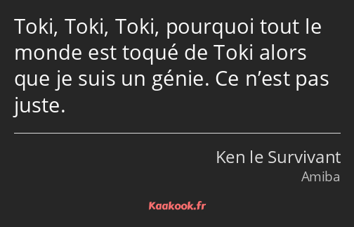 Toki, Toki, Toki, pourquoi tout le monde est toqué de Toki alors que je suis un génie. Ce n’est pas…