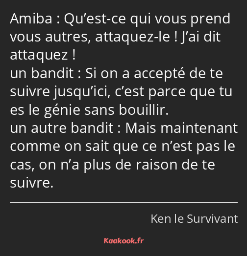 Qu’est-ce qui vous prend vous autres, attaquez-le ! J’ai dit attaquez ! Si on a accepté de te…