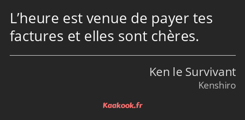 L’heure est venue de payer tes factures et elles sont chères.