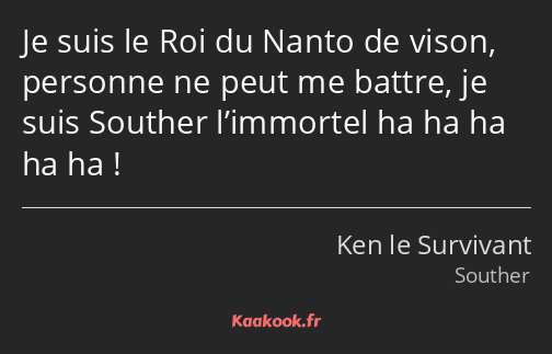 Je suis le Roi du Nanto de vison, personne ne peut me battre, je suis Souther l’immortel ha ha ha…