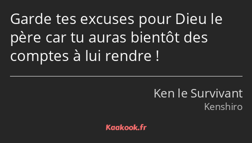 Garde tes excuses pour Dieu le père car tu auras bientôt des comptes à lui rendre !