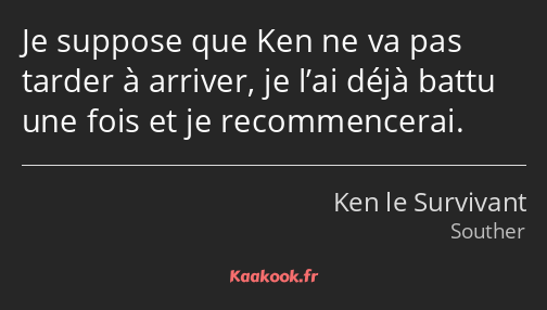 Je suppose que Ken ne va pas tarder à arriver, je l’ai déjà battu une fois et je recommencerai.