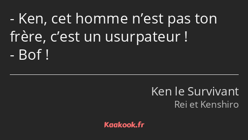 Ken, cet homme n’est pas ton frère, c’est un usurpateur ! Bof !