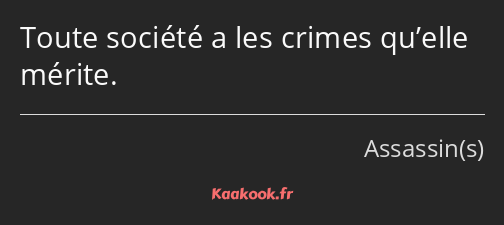 Toute société a les crimes qu’elle mérite.