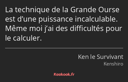 La technique de la Grande Ourse est d’une puissance incalculable. Même moi j’ai des difficultés…