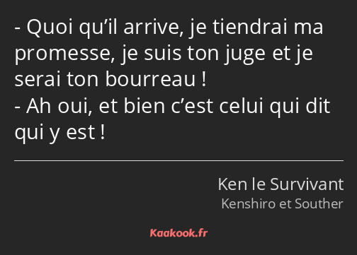 Quoi qu’il arrive, je tiendrai ma promesse, je suis ton juge et je serai ton bourreau ! Ah oui, et…