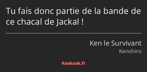 Tu fais donc partie de la bande de ce chacal de Jackal !