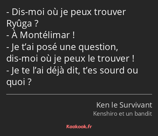 Dis-moi où je peux trouver Ryûga ? À Montélimar ! Je t’ai posé une question, dis-moi où je peux le…