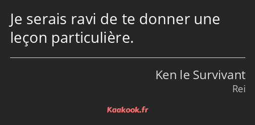 Je serais ravi de te donner une leçon particulière.