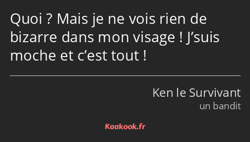 Quoi ? Mais je ne vois rien de bizarre dans mon visage ! J’suis moche et c’est tout !