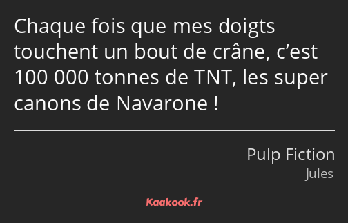 Chaque fois que mes doigts touchent un bout de crâne, c’est 100 000 tonnes de TNT, les super canons…