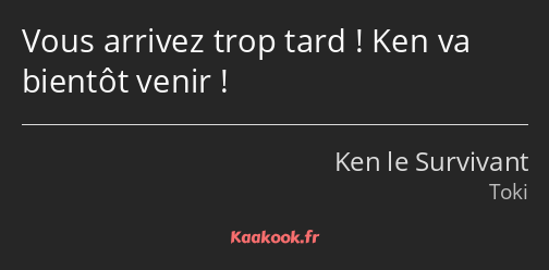 Vous arrivez trop tard ! Ken va bientôt venir !