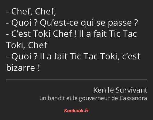 Chef, Chef, Quoi ? Qu’est-ce qui se passe ? C’est Toki Chef ! Il a fait Tic Tac Toki, Chef Quoi…