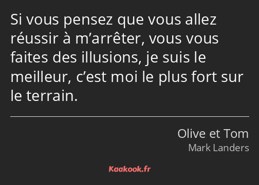 Si vous pensez que vous allez réussir à m’arrêter, vous vous faites des illusions, je suis le…