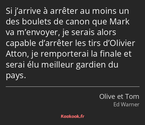 Si j’arrive à arrêter au moins un des boulets de canon que Mark va m’envoyer, je serais alors…