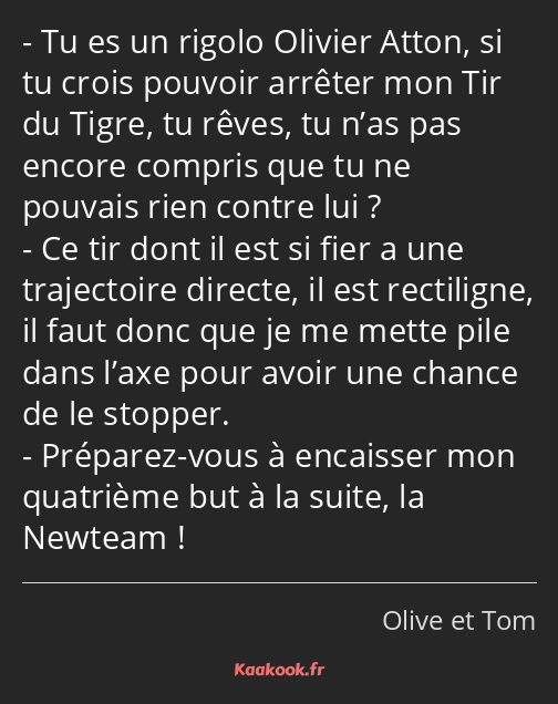 Tu es un rigolo Olivier Atton, si tu crois pouvoir arrêter mon Tir du Tigre, tu rêves, tu n’as pas…