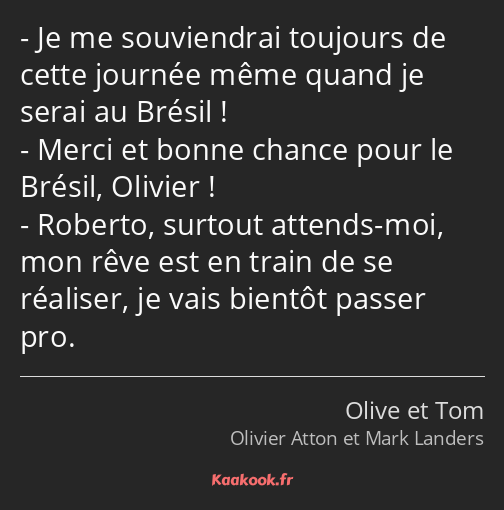 Je me souviendrai toujours de cette journée même quand je serai au Brésil ! Merci et bonne chance…